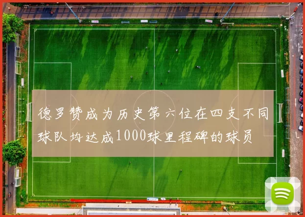 德罗赞成为历史第六位在四支不同球队均达成1000球里程碑的球员
